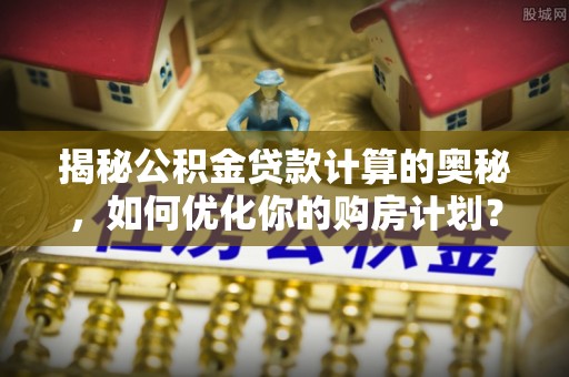 可靠揭秘公积金贷款计算的奥秘，如何优化你的购房计划？