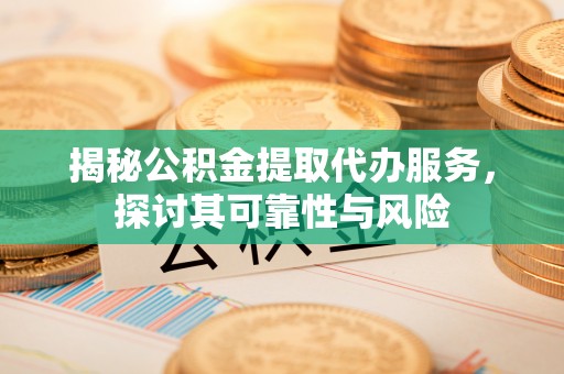 可靠揭秘公积金提取代办服务，探讨其可靠性与风险