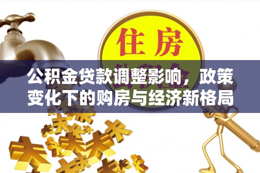 可靠公积金贷款调整影响，政策变化下的购房与经济新格局