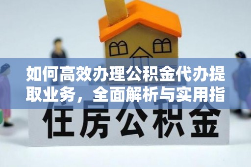 可靠如何高效办理公积金代办提取业务，全面解析与实用指南