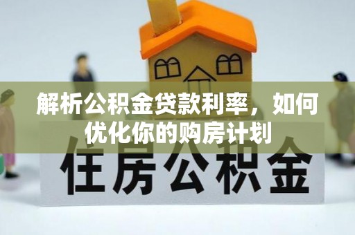可靠解析公积金贷款利率，如何优化你的购房计划
