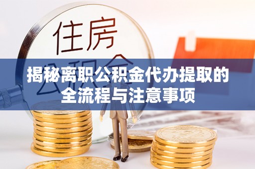 可靠揭秘离职公积金代办提取的全流程与注意事项