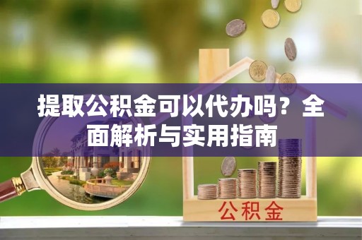 可靠提取公积金可以代办吗？全面解析与实用指南