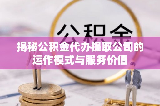 可靠揭秘公积金代办提取公司的运作模式与服务价值