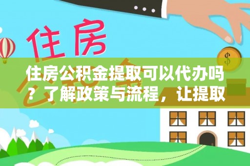 可靠住房公积金提取可以代办吗？了解政策与流程，让提取更便捷