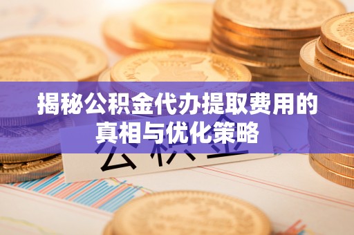 可靠揭秘公积金代办提取费用的真相与优化策略