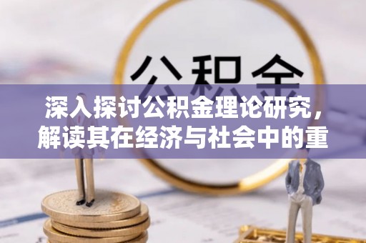 可靠深入探讨公积金理论研究，解读其在经济与社会中的重要角色