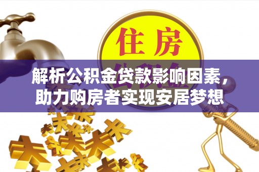 可靠解析公积金贷款影响因素，助力购房者实现安居梦想