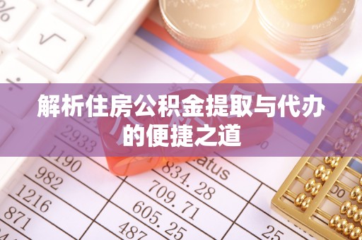 可靠解析住房公积金提取与代办的便捷之道