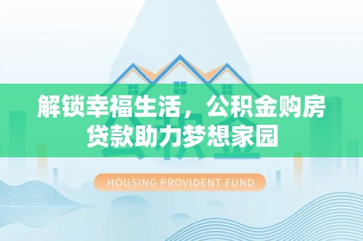 可靠解锁幸福生活，公积金购房贷款助力梦想家园
