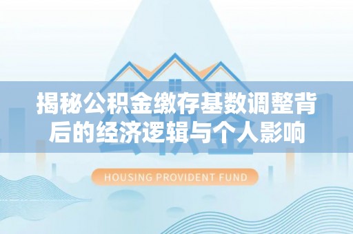 可靠揭秘公积金缴存基数调整背后的经济逻辑与个人影响
