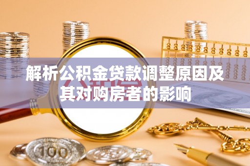可靠解析公积金贷款调整原因及其对购房者的影响