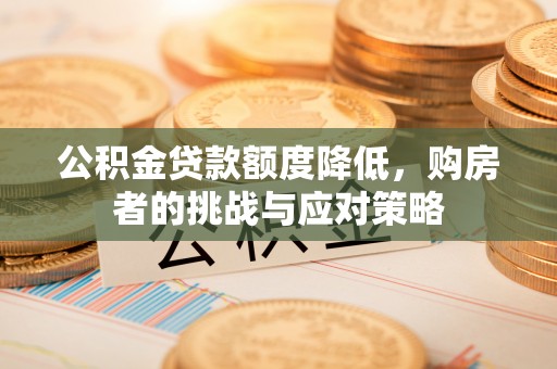 可靠公积金贷款额度降低，购房者的挑战与应对策略