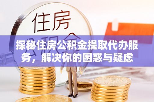 可靠探秘住房公积金提取代办服务，解决你的困惑与疑虑