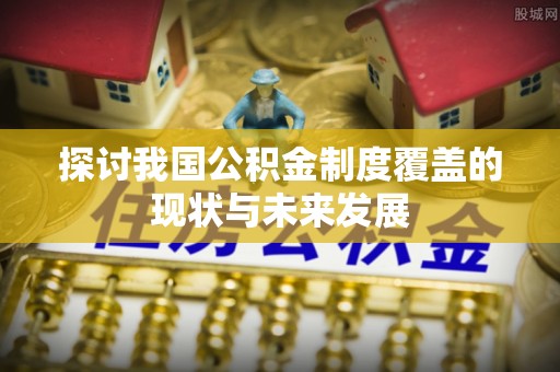 可靠探讨我国公积金制度覆盖的现状与未来发展