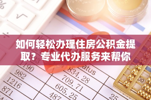可靠如何轻松办理住房公积金提取？专业代办服务来帮你