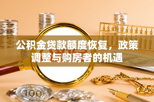 可靠公积金贷款额度恢复，政策调整与购房者的机遇