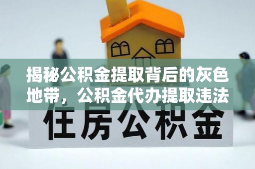 可靠揭秘公积金提取背后的灰色地带，公积金代办提取违法不？