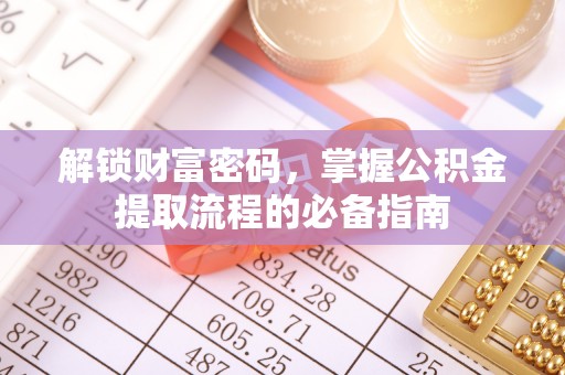 可靠解锁财富密码，掌握公积金提取流程的必备指南