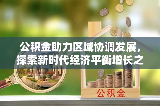 可靠公积金助力区域协调发展，探索新时代经济平衡增长之道