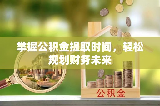 可靠掌握公积金提取时间，轻松规划财务未来