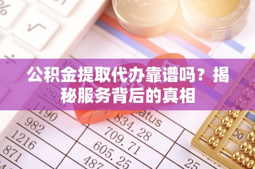 可靠公积金提取代办靠谱吗？揭秘服务背后的真相