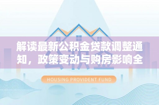 可靠解读最新公积金贷款调整通知，政策变动与购房影响全解析