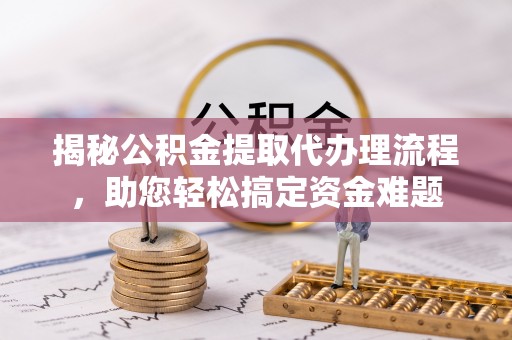 可靠揭秘公积金提取代办理流程，助您轻松搞定资金难题