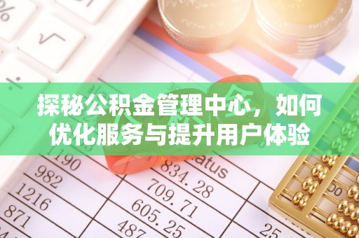 可靠探秘公积金管理中心，如何优化服务与提升用户体验