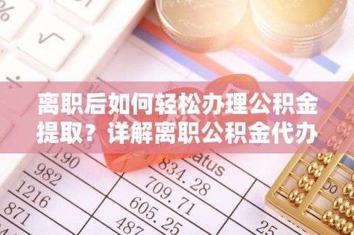 可靠离职后如何轻松办理公积金提取？详解离职公积金代办提取流程