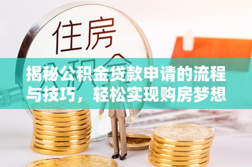 可靠揭秘公积金贷款申请的流程与技巧，轻松实现购房梦想