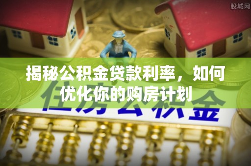 可靠揭秘公积金贷款利率，如何优化你的购房计划