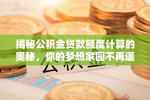 可靠揭秘公积金贷款额度计算的奥秘，你的梦想家园不再遥不可及