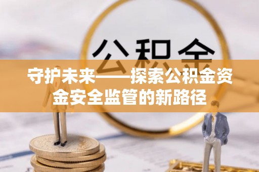 可靠守护未来——探索公积金资金安全监管的新路径