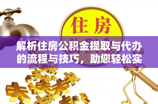 可靠解析住房公积金提取与代办的流程与技巧，助您轻松实现资金流动