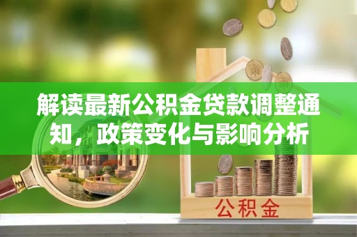 可靠解读最新公积金贷款调整通知，政策变化与影响分析
