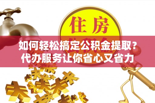 可靠如何轻松搞定公积金提取？代办服务让你省心又省力