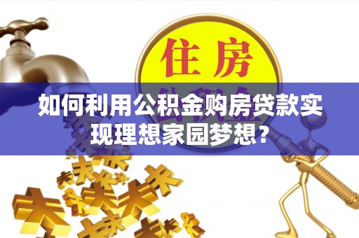 可靠如何利用公积金购房贷款实现理想家园梦想？