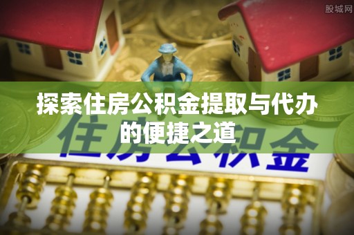 可靠探索住房公积金提取与代办的便捷之道
