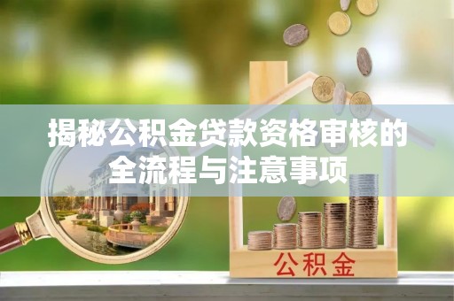 可靠揭秘公积金贷款资格审核的全流程与注意事项