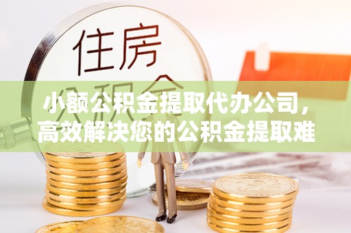 可靠小额公积金提取代办公司，高效解决您的公积金提取难题