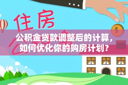 可靠公积金贷款调整后的计算，如何优化你的购房计划？