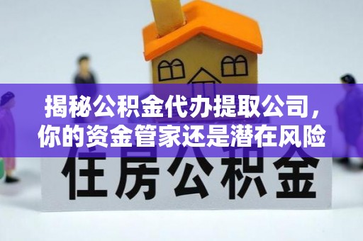 可靠揭秘公积金代办提取公司，你的资金管家还是潜在风险？