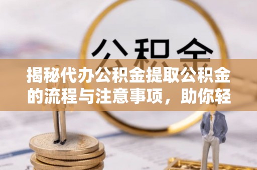 可靠揭秘代办公积金提取公积金的流程与注意事项，助你轻松拿回属于你的钱