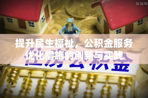 可靠提升民生福祉，公积金服务优化措施的创新与实践