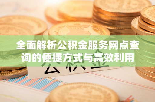 可靠全面解析公积金服务网点查询的便捷方式与高效利用