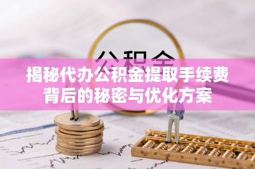 可靠揭秘代办公积金提取手续费背后的秘密与优化方案
