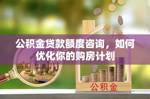 可靠公积金贷款额度咨询，如何优化你的购房计划