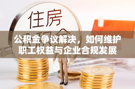 可靠公积金争议解决，如何维护职工权益与企业合规发展