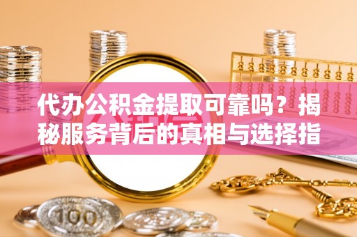 可靠代办公积金提取可靠吗？揭秘服务背后的真相与选择指南